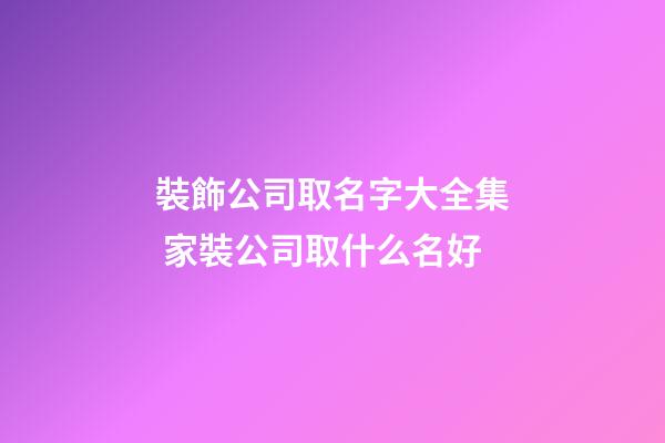 裝飾公司取名字大全集 家裝公司取什么名好-第1張-公司起名-玄機派